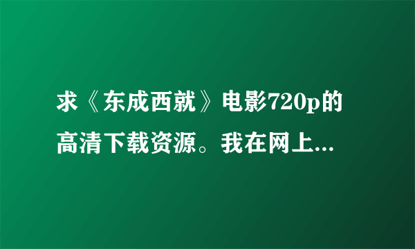 求《东成西就》电影720p的高清下载资源。我在网上搜了一些，但都没速度，哪位大侠可以帮帮忙？