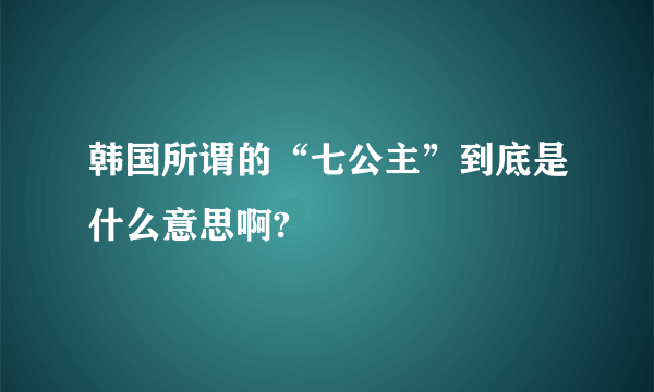 韩国所谓的“七公主”到底是什么意思啊?