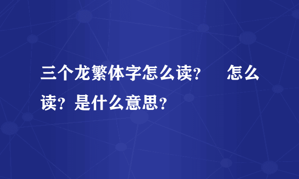 三个龙繁体字怎么读？龘怎么读？是什么意思？