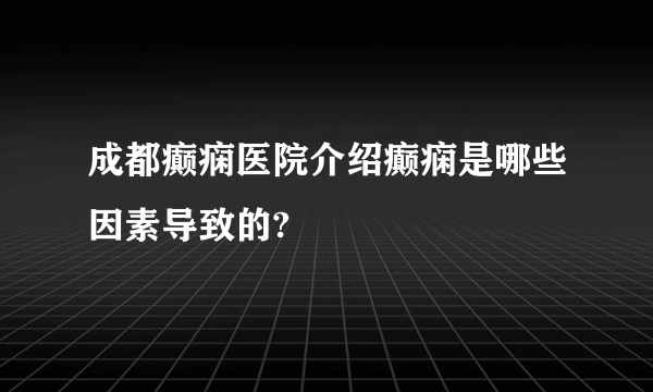 成都癫痫医院介绍癫痫是哪些因素导致的?