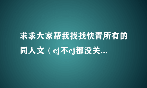 求求大家帮我找找快青所有的同人文（cj不cj都没关系） 谢谢