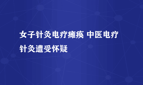 女子针灸电疗瘫痪 中医电疗针灸遭受怀疑