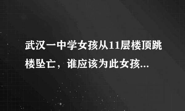 武汉一中学女孩从11层楼顶跳楼坠亡，谁应该为此女孩因作业压力跳楼负责？