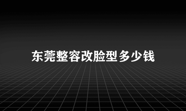 东莞整容改脸型多少钱