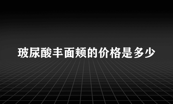 玻尿酸丰面颊的价格是多少