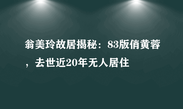 翁美玲故居揭秘：83版俏黄蓉，去世近20年无人居住