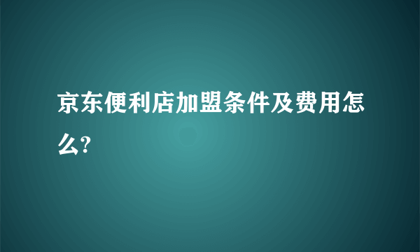 京东便利店加盟条件及费用怎么?