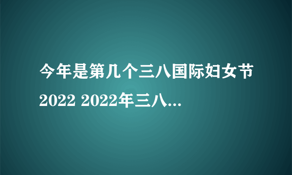 今年是第几个三八国际妇女节2022 2022年三八妇女节是第几个