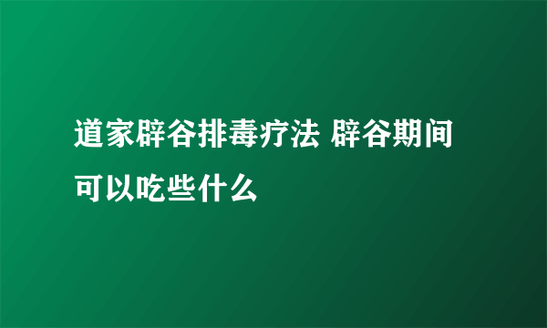 道家辟谷排毒疗法 辟谷期间可以吃些什么