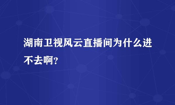 湖南卫视风云直播间为什么进不去啊？