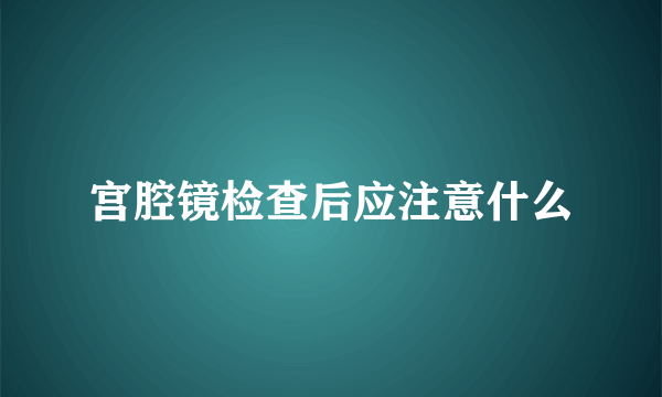 宫腔镜检查后应注意什么