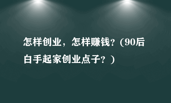 怎样创业，怎样赚钱？(90后白手起家创业点子？)