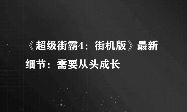 《超级街霸4：街机版》最新细节：需要从头成长