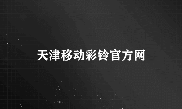 天津移动彩铃官方网