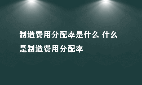 制造费用分配率是什么 什么是制造费用分配率