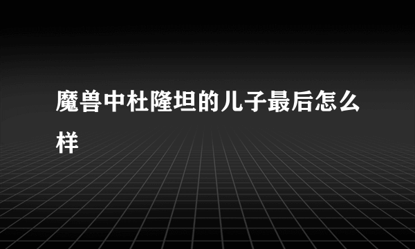 魔兽中杜隆坦的儿子最后怎么样