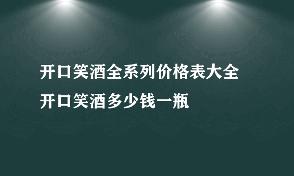 开口笑酒全系列价格表大全 开口笑酒多少钱一瓶