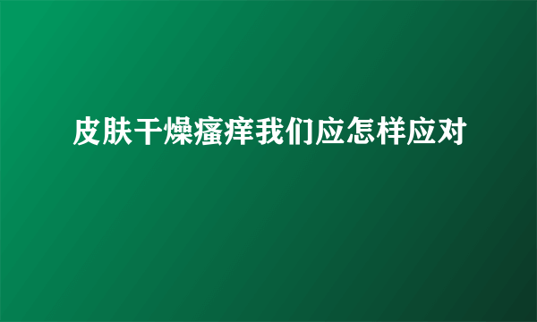 皮肤干燥瘙痒我们应怎样应对