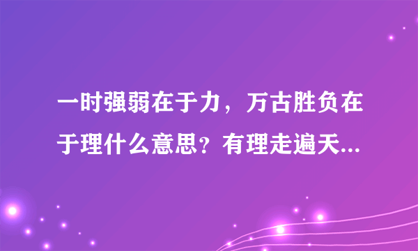 一时强弱在于力，万古胜负在于理什么意思？有理走遍天下，无理寸步难行什么意思？