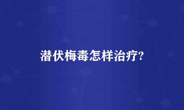 潜伏梅毒怎样治疗?