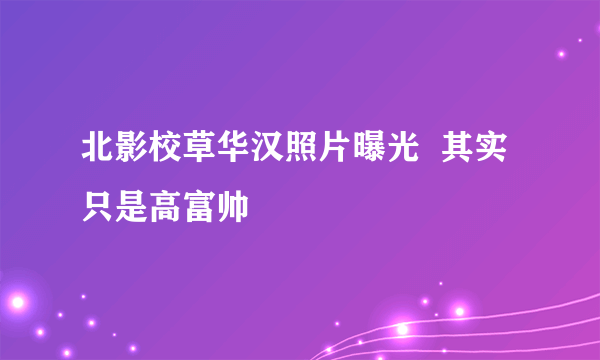 北影校草华汉照片曝光  其实只是高富帅