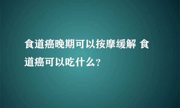 食道癌晚期可以按摩缓解 食道癌可以吃什么？