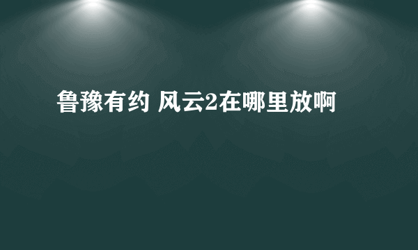 鲁豫有约 风云2在哪里放啊