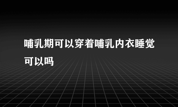 哺乳期可以穿着哺乳内衣睡觉可以吗