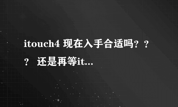 itouch4 现在入手合适吗？？？ 还是再等itouch5？？？？？