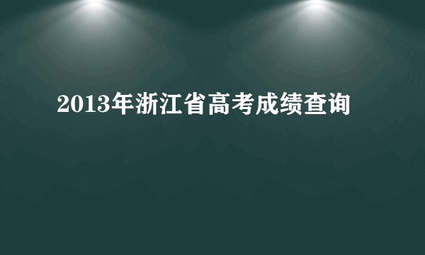 2013年浙江省高考成绩查询