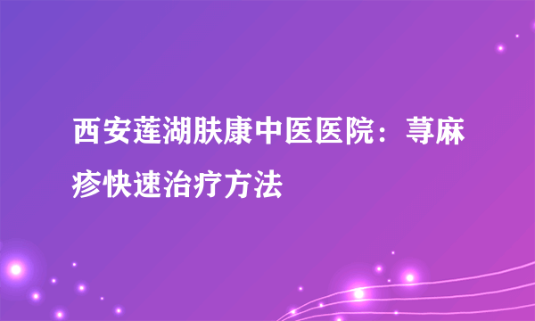 西安莲湖肤康中医医院：荨麻疹快速治疗方法