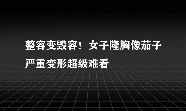 整容变毁容！女子隆胸像茄子严重变形超级难看