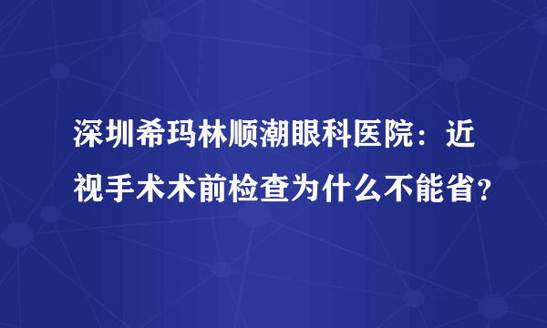 深圳希玛林顺潮眼科医院：近视手术术前检查为什么不能省？