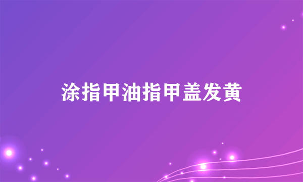 涂指甲油指甲盖发黄