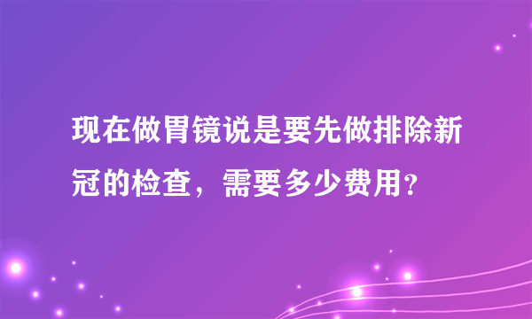 现在做胃镜说是要先做排除新冠的检查，需要多少费用？