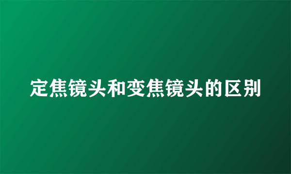 定焦镜头和变焦镜头的区别