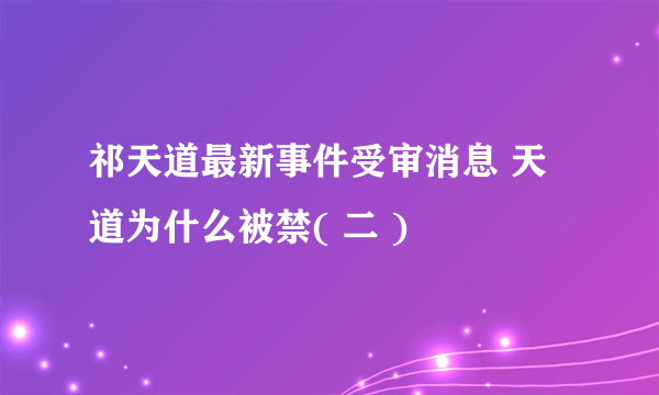 祁天道最新事件受审消息 天道为什么被禁( 二 )