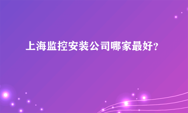 上海监控安装公司哪家最好？