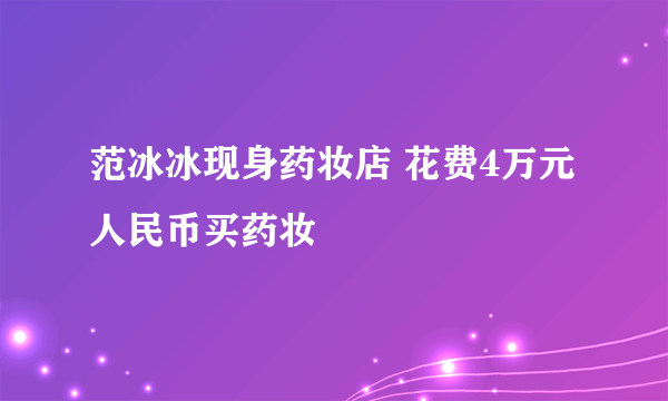 范冰冰现身药妆店 花费4万元人民币买药妆