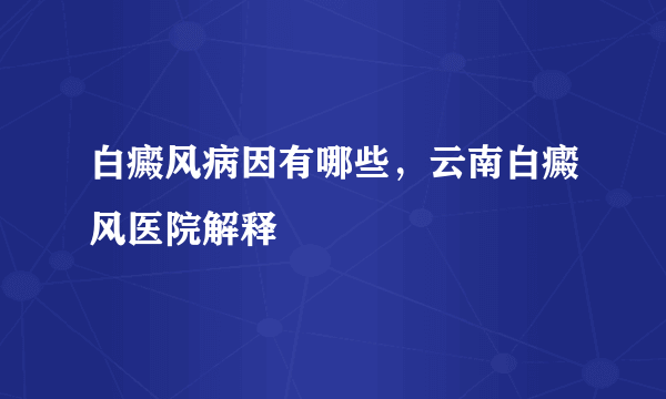 白癜风病因有哪些，云南白癜风医院解释