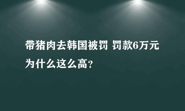 带猪肉去韩国被罚 罚款6万元为什么这么高？