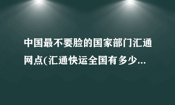 中国最不要脸的国家部门汇通网点(汇通快运全国有多少个网点)-飞外