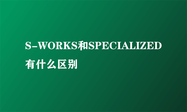 S-WORKS和SPECIALIZED有什么区别