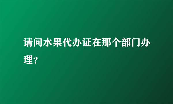 请问水果代办证在那个部门办理？