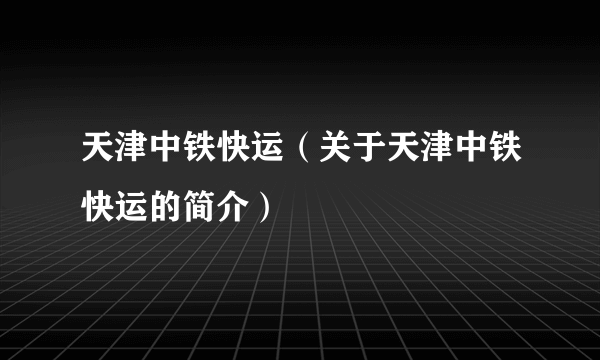 天津中铁快运（关于天津中铁快运的简介）