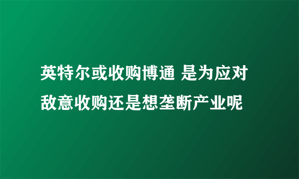 英特尔或收购博通 是为应对敌意收购还是想垄断产业呢