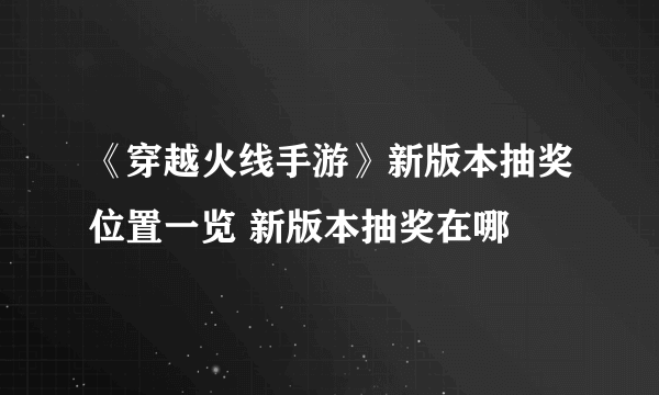 《穿越火线手游》新版本抽奖位置一览 新版本抽奖在哪