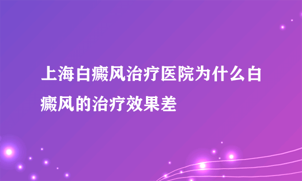 上海白癜风治疗医院为什么白癜风的治疗效果差