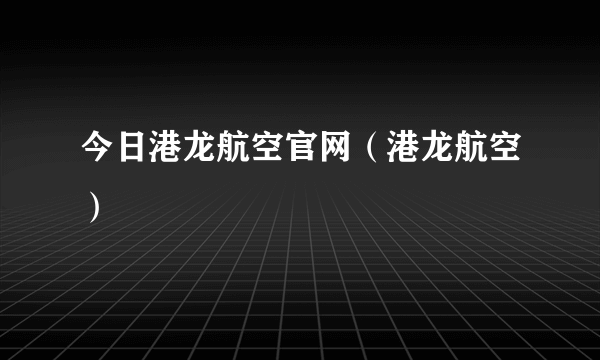 今日港龙航空官网（港龙航空）