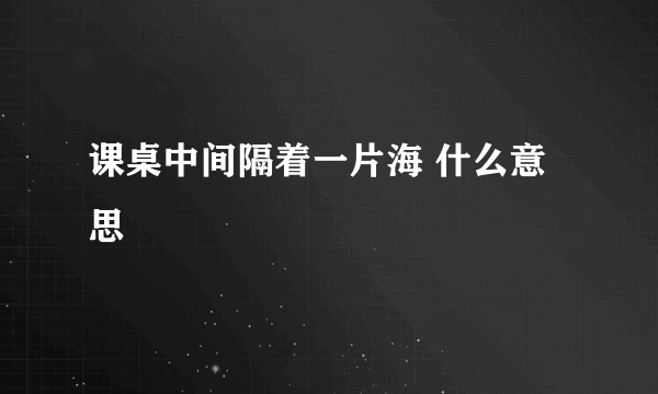 课桌中间隔着一片海 什么意思